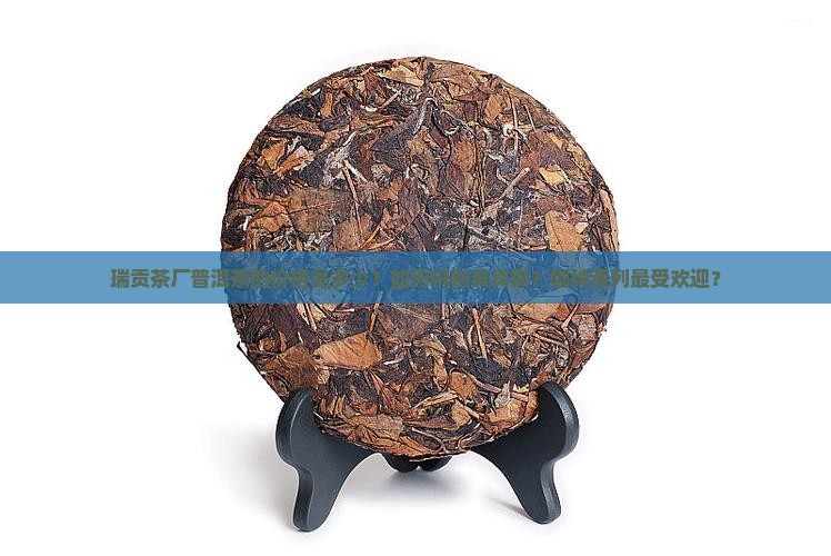 瑞贡茶厂普洱茶的价格是多少？如何辨别其真假？哪种系列最受欢迎？