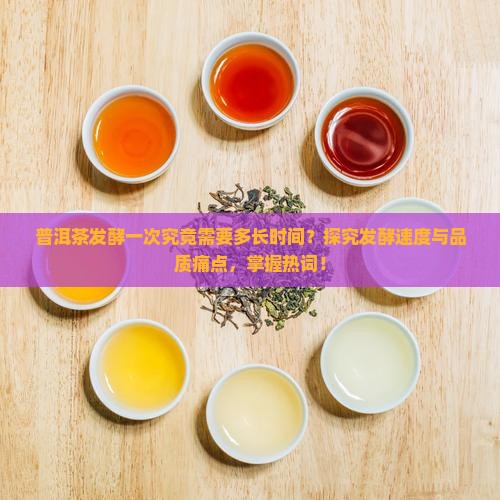 普洱茶发酵一次究竟需要多长时间？探究发酵速度与品质痛点，掌握热词！