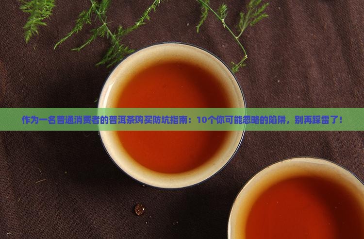 作为一名普通消费者的普洱茶购买防坑指南：10个你可能忽略的陷阱，别再踩雷了！