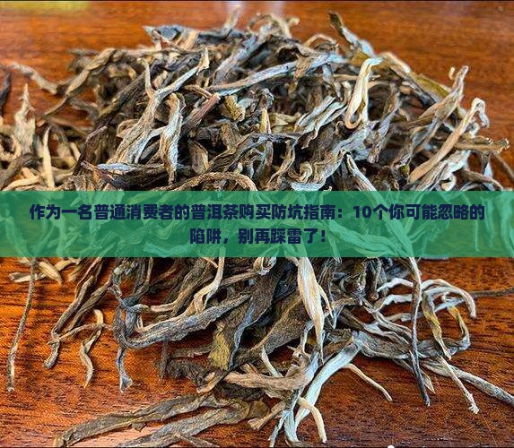 作为一名普通消费者的普洱茶购买防坑指南：10个你可能忽略的陷阱，别再踩雷了！