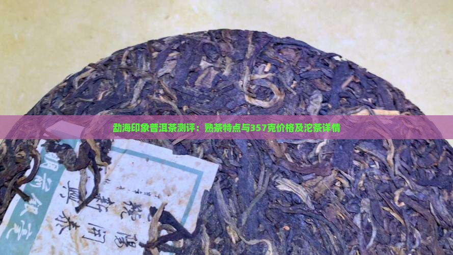 勐海印象普洱茶测评：熟茶特点与357克价格及沱茶详情
