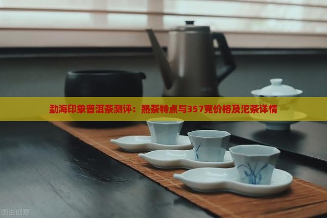 勐海印象普洱茶测评：熟茶特点与357克价格及沱茶详情