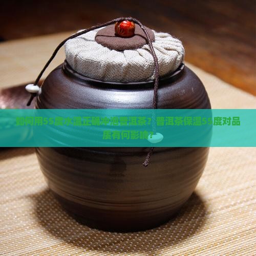 如何用55度水温正确冲泡普洱茶？普洱茶保温55度对品质有何影响？