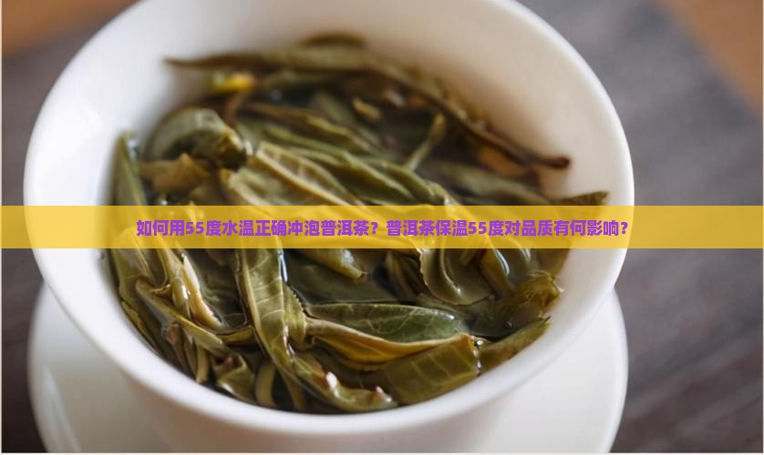 如何用55度水温正确冲泡普洱茶？普洱茶保温55度对品质有何影响？