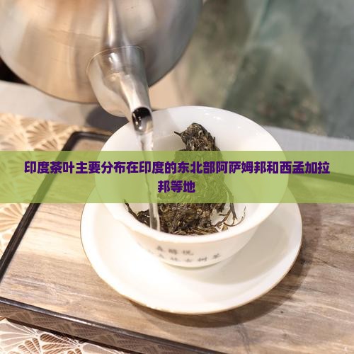 印度茶叶主要分布在印度的东北部阿萨姆邦和西孟加拉邦等地