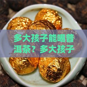 多大孩子能喝普洱茶？多大孩子可以喝普洱茶