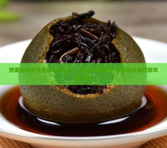 想要长期保存普洱茶怎么选，适宜长期储存的普洱茶及其存放年限指南