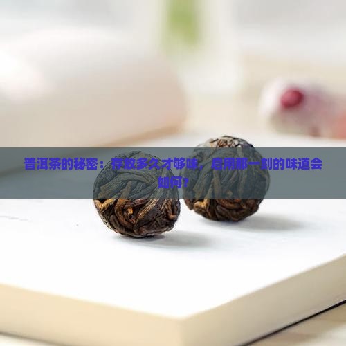 普洱茶的秘密：存放多久才够味，启用那一刻的味道会如何？