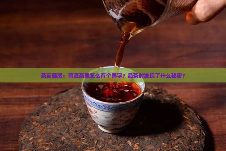 茶友疑惑：普洱茶里怎么有个善字？品茶时发现了什么秘密？