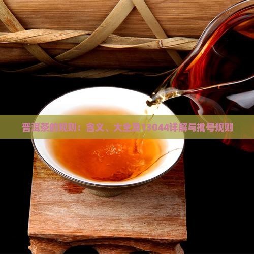 普洱茶的规则：含义、大全及13044详解与批号规则