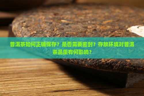 普洱茶如何正确保存？是否需要密封？存放环境对普洱茶品质有何影响？