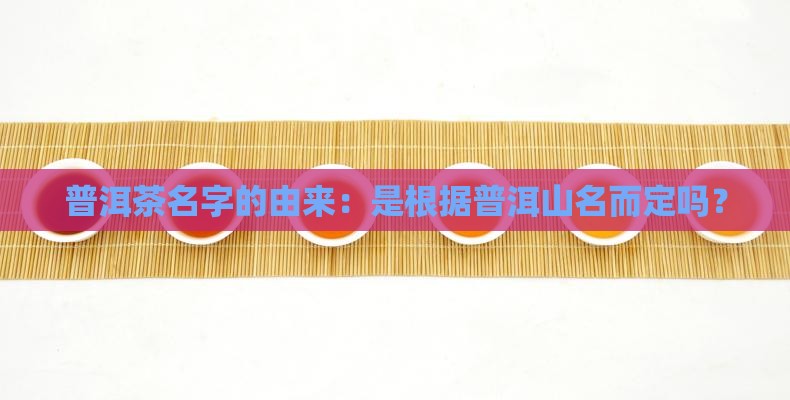 普洱茶名字的由来：是根据普洱山名而定吗？
