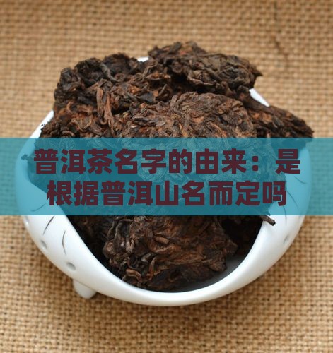普洱茶名字的由来：是根据普洱山名而定吗？