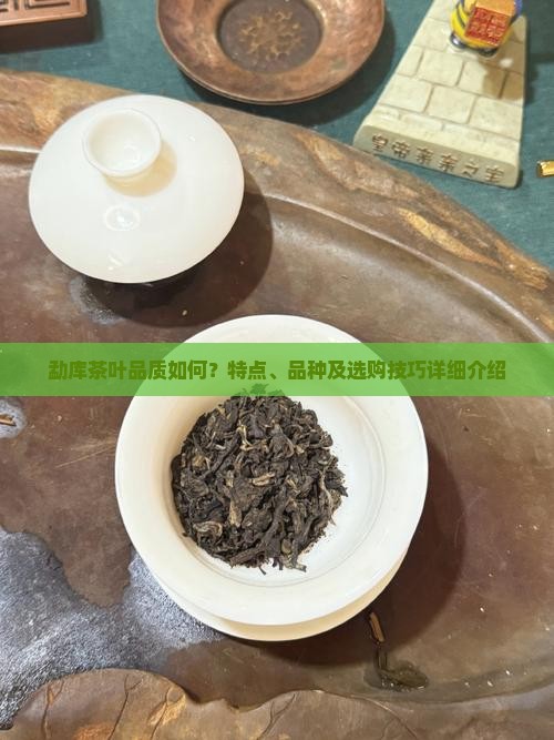 勐库茶叶品质如何？特点、品种及选购技巧详细介绍