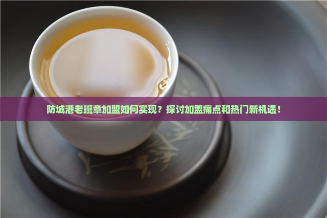 防城港老班章加盟如何实现？探讨加盟痛点和热门新机遇！