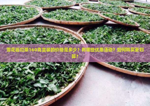 雪花岩红茶160克盒装的价格是多少？有哪些优惠活动？如何购买更划算？