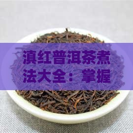 滇红普洱茶煮法大全：掌握必备窍门