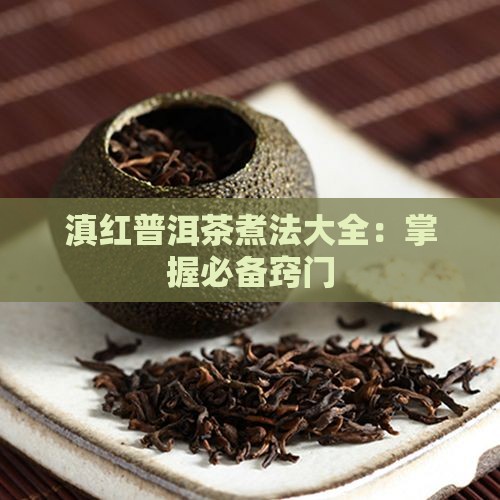 滇红普洱茶煮法大全：掌握必备窍门