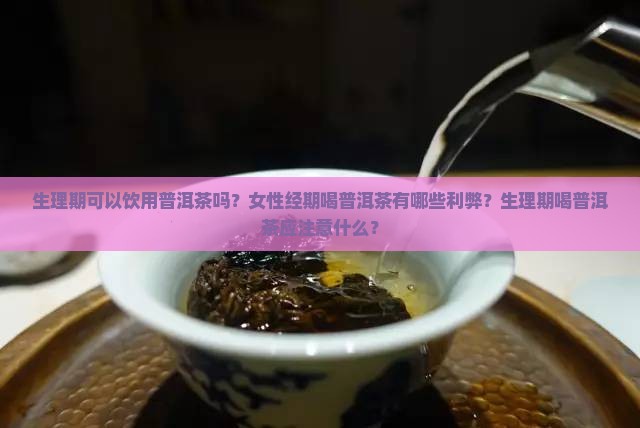 生理期可以饮用普洱茶吗？女性经期喝普洱茶有哪些利弊？生理期喝普洱茶应注意什么？