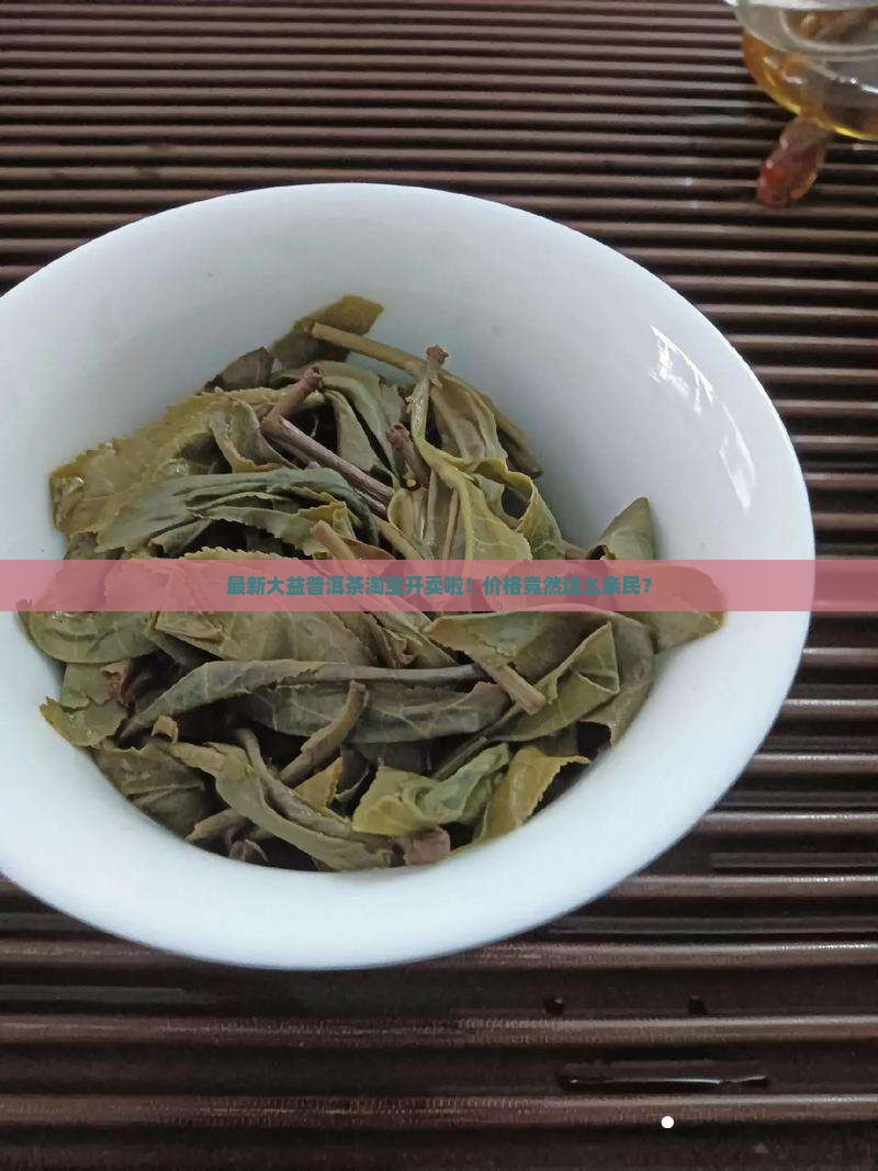 最新大益普洱茶淘宝开卖啦！价格竟然这么亲民？