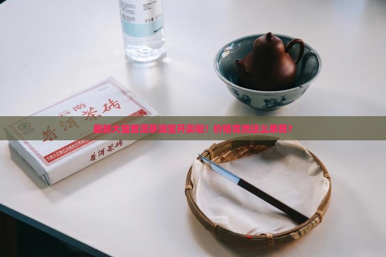 最新大益普洱茶淘宝开卖啦！价格竟然这么亲民？