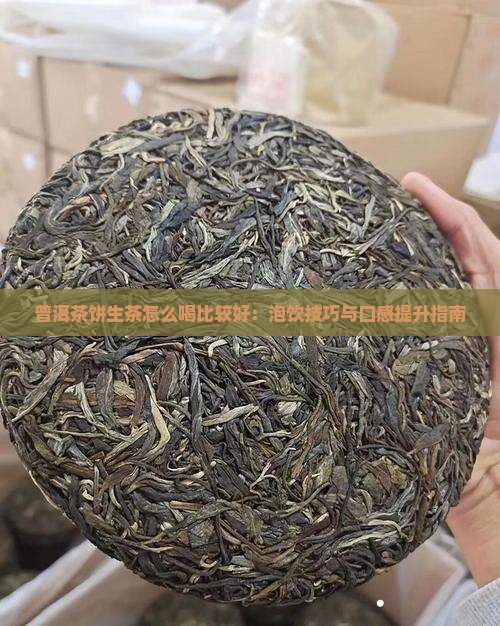 普洱茶饼生茶怎么喝比较好：泡饮技巧与口感提升指南