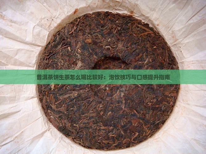 普洱茶饼生茶怎么喝比较好：泡饮技巧与口感提升指南
