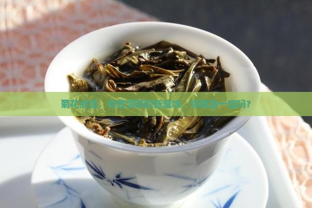 菊花点缀，青普洱茶的新滋味，你敢尝一尝吗？
