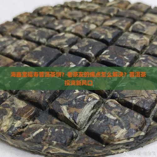 海鑫堂福寿普洱茶饼？老茶友的痛点怎么解决？普洱茶投资新风口