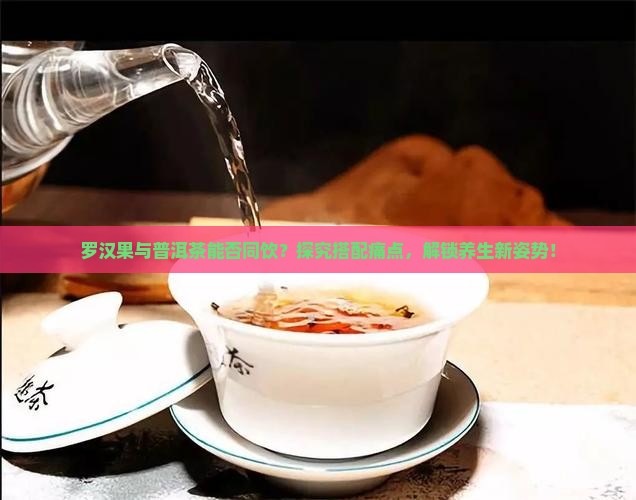 罗汉果与普洱茶能否同饮？探究搭配痛点，解锁养生新姿势！