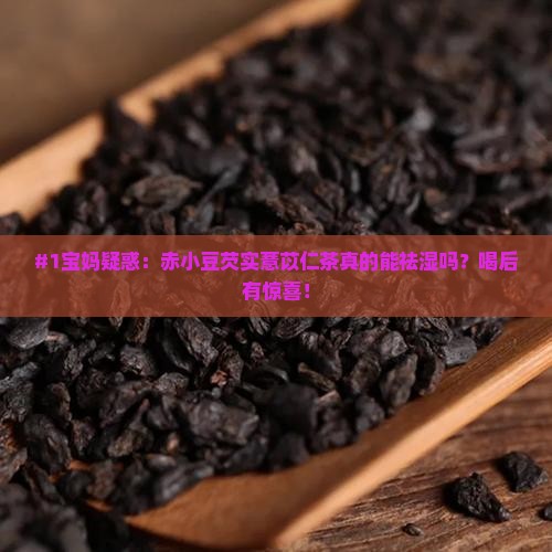 #1宝妈疑惑：赤小豆芡实薏苡仁茶真的能祛湿吗？喝后有惊喜！