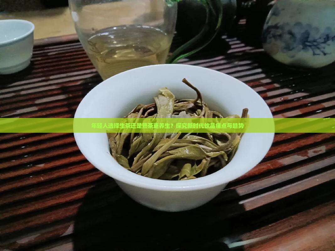 年轻人选择生茶还是熟茶更养生？探究新时代饮品痛点与趋势