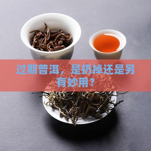 过期普洱，是扔掉还是另有妙用？