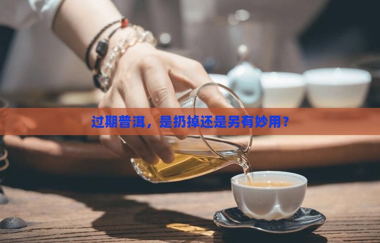 过期普洱，是扔掉还是另有妙用？