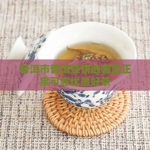 普洱市普洱茶饼选哪家正宗可靠优质好茶