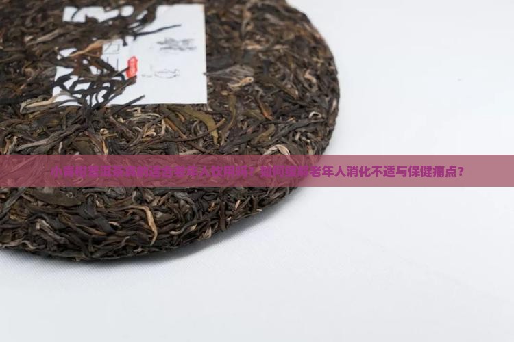 小青柑普洱茶真的适合老年人饮用吗？如何缓解老年人消化不适与保健痛点？