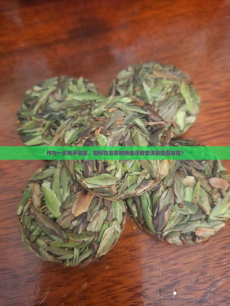 作为一名新手茶友，如何在泡茶时快速识别普洱茶是否发霉？