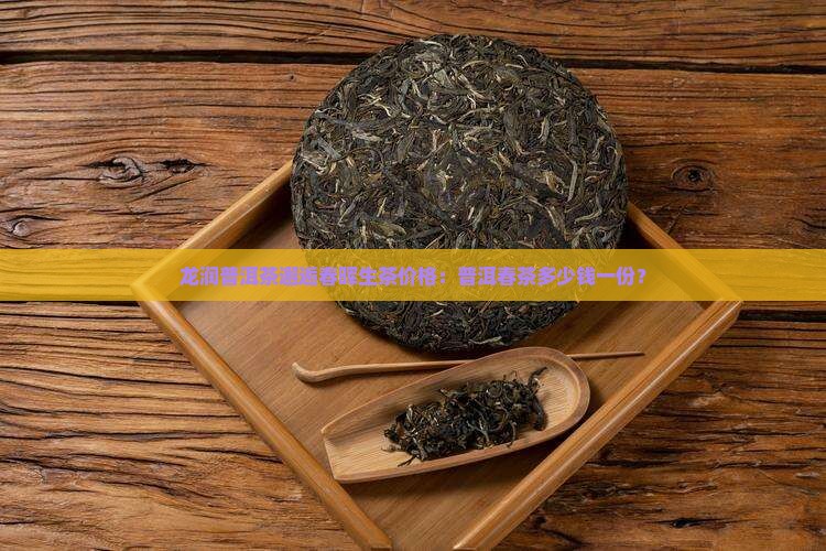 龙润普洱茶邂逅春晖生茶价格：普洱春茶多少钱一份？