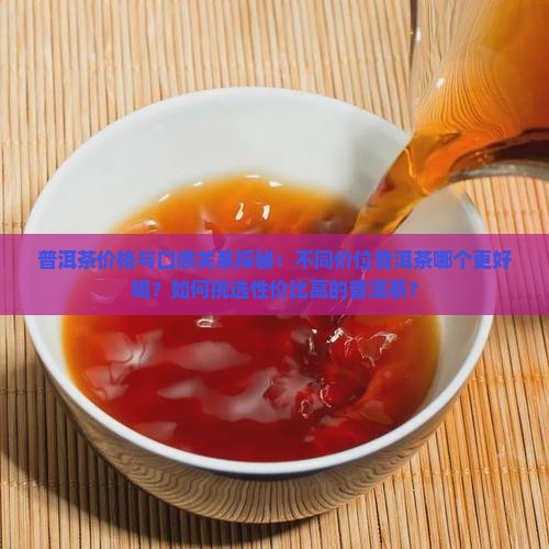 普洱茶价格与口感关系探秘：不同价位普洱茶哪个更好喝？如何挑选性价比高的普洱茶？