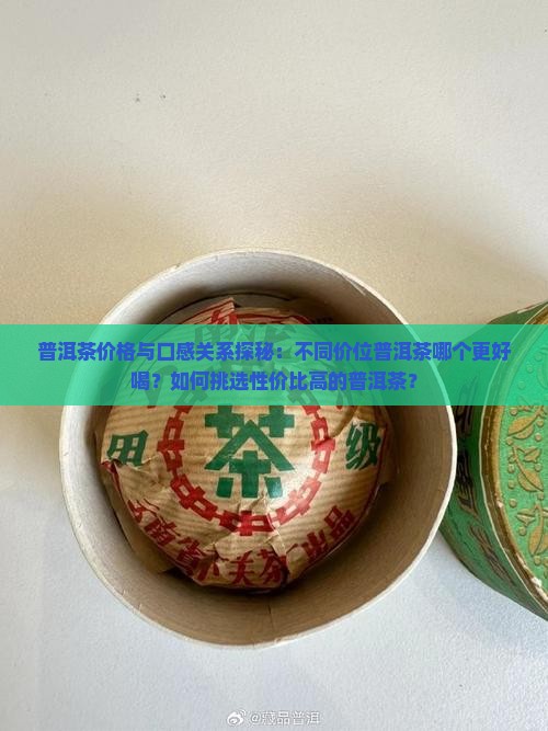 普洱茶价格与口感关系探秘：不同价位普洱茶哪个更好喝？如何挑选性价比高的普洱茶？