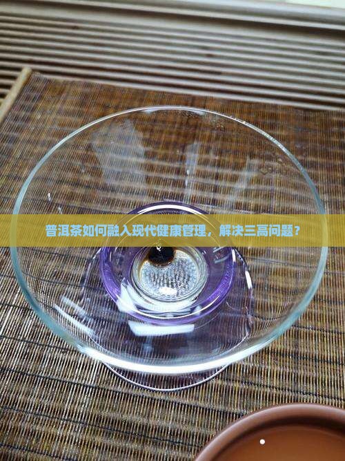 普洱茶如何融入现代健康管理，解决三高问题？
