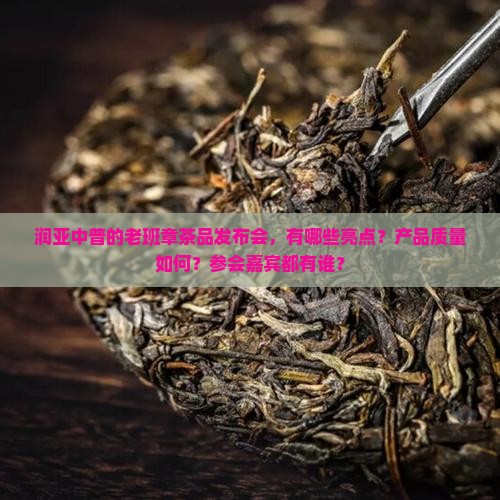 润亚中普的老班章茶品发布会，有哪些亮点？产品质量如何？参会嘉宾都有谁？