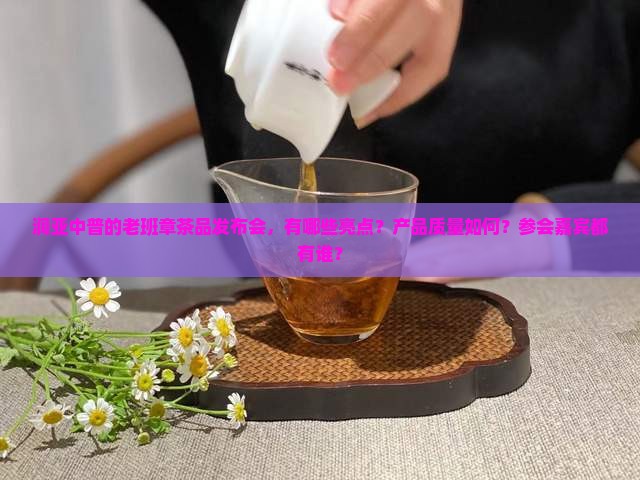 润亚中普的老班章茶品发布会，有哪些亮点？产品质量如何？参会嘉宾都有谁？