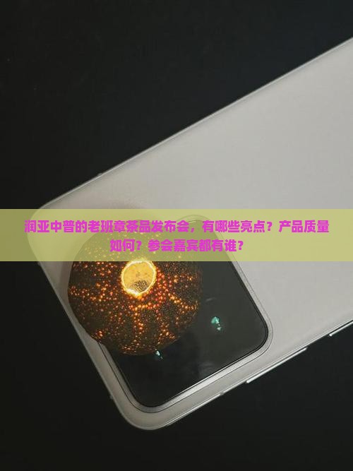 润亚中普的老班章茶品发布会，有哪些亮点？产品质量如何？参会嘉宾都有谁？