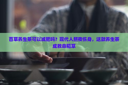 百草养生茶可以减肥吗？现代人熬夜伤身，这款养生茶成救命稻草