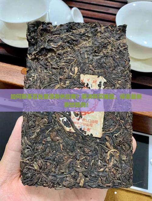 如何联系百色普洱茶供应商？解决购买难题，探索最新茶饮趋势！