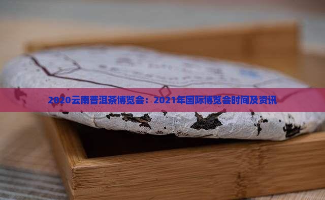 2020云南普洱茶博览会：2021年国际博览会时间及资讯