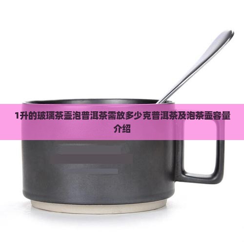 1升的玻璃茶壶泡普洱茶需放多少克普洱茶及泡茶壶容量介绍