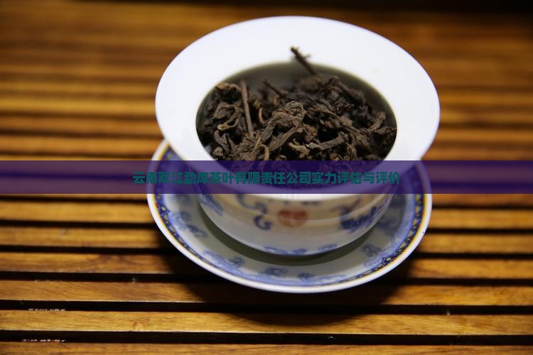 云南双江勐库茶叶有限责任公司实力评估与评价