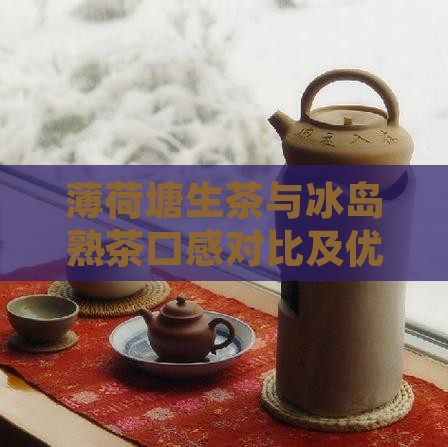 薄荷塘生茶与冰岛熟茶口感对比及优劣分析